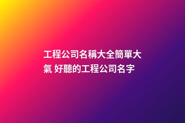 工程公司名稱大全簡單大氣 好聽的工程公司名字-第1張-公司起名-玄機派